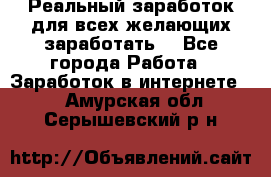 Реальный заработок для всех желающих заработать. - Все города Работа » Заработок в интернете   . Амурская обл.,Серышевский р-н